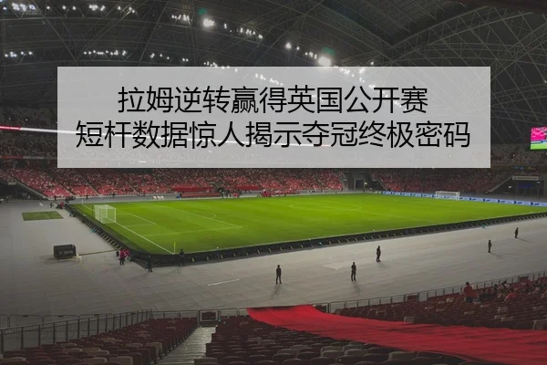 拉姆逆转赢得英国公开赛 短杆数据惊人揭示夺冠终极密码
