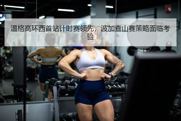 温格高环西首站计时赛领先，波加查山赛策略面临考验